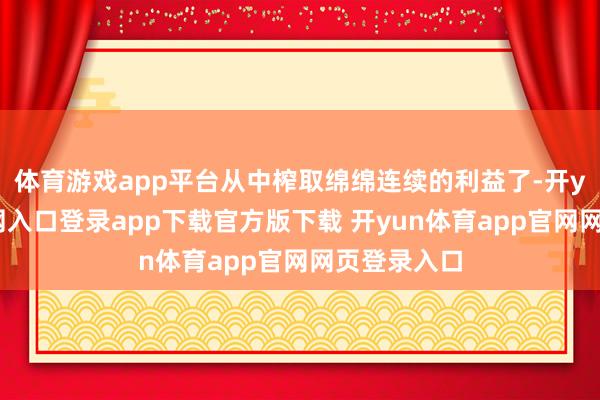 体育游戏app平台从中榨取绵绵连续的利益了-开yun体育官网入口登录app下载官方版下载 开yun体育app官网网页登录入口