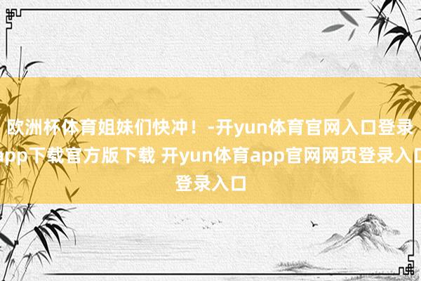 欧洲杯体育姐妹们快冲！-开yun体育官网入口登录app下载官方版下载 开yun体育app官网网页登录入口