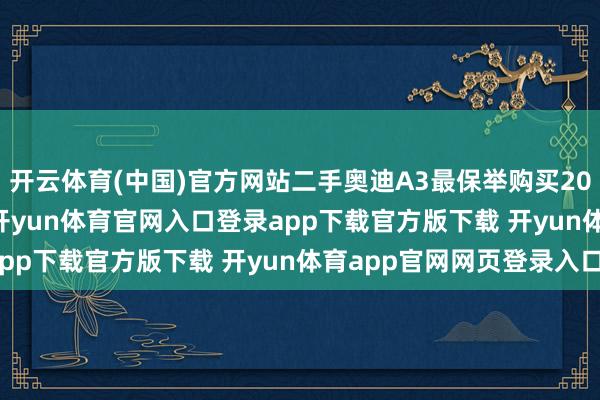 开云体育(中国)官方网站二手奥迪A3最保举购买2016-2019年的车型-开yun体育官网入口登录app下载官方版下载 开yun体育app官网网页登录入口