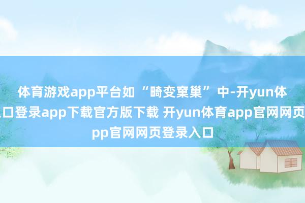 体育游戏app平台如 “畸变窠巢” 中-开yun体育官网入口登录app下载官方版下载 开yun体育app官网网页登录入口