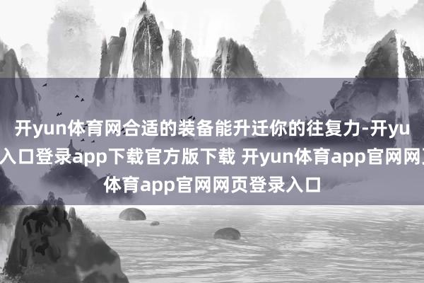 开yun体育网合适的装备能升迁你的往复力-开yun体育官网入口登录app下载官方版下载 开yun体育app官网网页登录入口