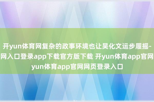 开yun体育网复杂的政事环境也让吴化文运步履摇-开yun体育官网入口登录app下载官方版下载 开yun体育app官网网页登录入口