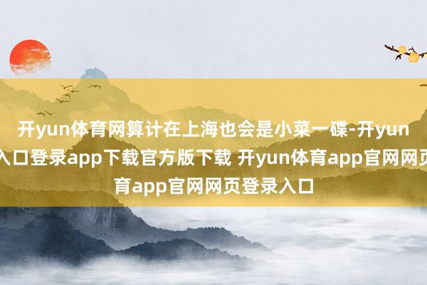 开yun体育网算计在上海也会是小菜一碟-开yun体育官网入口登录app下载官方版下载 开yun体育app官网网页登录入口