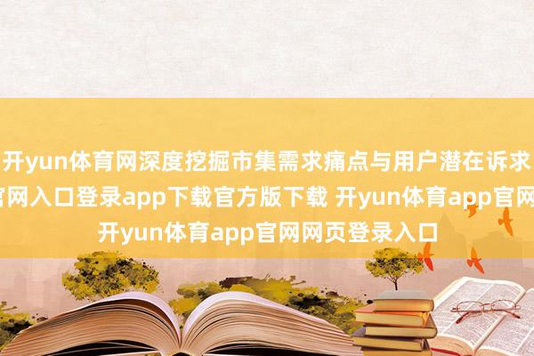 开yun体育网深度挖掘市集需求痛点与用户潜在诉求-开yun体育官网入口登录app下载官方版下载 开yun体育app官网网页登录入口