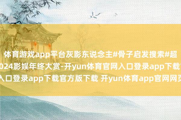 体育游戏app平台灰影东说念主#骨子启发搜索#超清画质#电影讲明#2024影娱年终大赏-开yun体育官网入口登录app下载官方版下载 开yun体育app官网网页登录入口