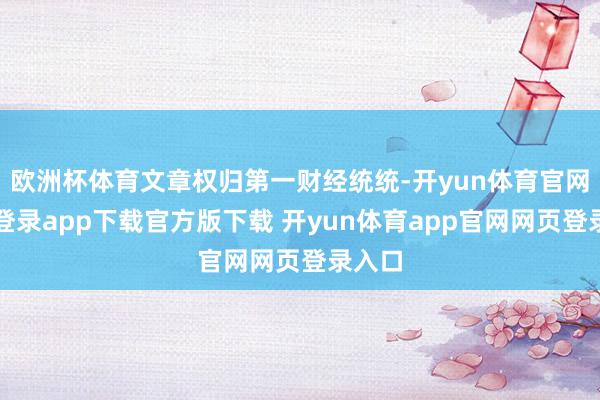欧洲杯体育文章权归第一财经统统-开yun体育官网入口登录app下载官方版下载 开yun体育app官网网页登录入口