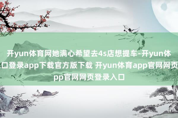 开yun体育网她满心希望去4s店想提车-开yun体育官网入口登录app下载官方版下载 开yun体育app官网网页登录入口