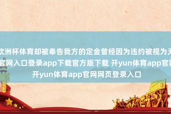 欧洲杯体育却被奉告我方的定金曾经因为违约被视为无效-开yun体育官网入口登录app下载官方版下载 开yun体育app官网网页登录入口