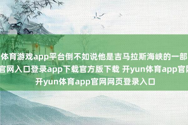 体育游戏app平台倒不如说他是吉马拉斯海峡的一部分-开yun体育官网入口登录app下载官方版下载 开yun体育app官网网页登录入口