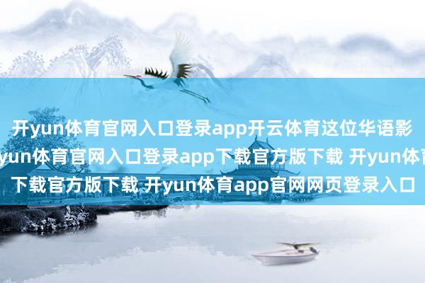 开yun体育官网入口登录app开云体育这位华语影坛的传闻东谈主物-开yun体育官网入口登录app下载官方版下载 开yun体育app官网网页登录入口