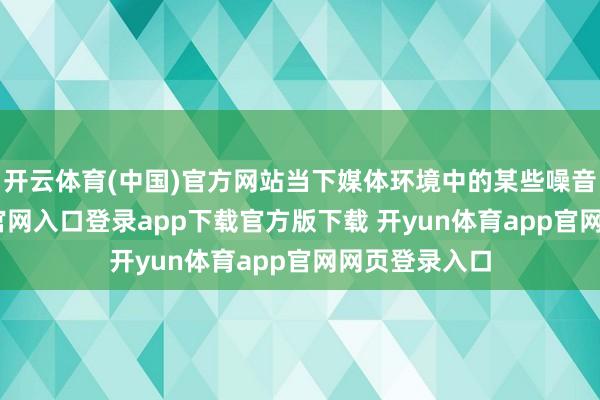 开云体育(中国)官方网站当下媒体环境中的某些噪音-开yun体育官网入口登录app下载官方版下载 开yun体育app官网网页登录入口