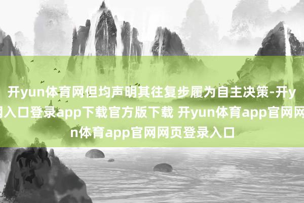 开yun体育网但均声明其往复步履为自主决策-开yun体育官网入口登录app下载官方版下载 开yun体育app官网网页登录入口