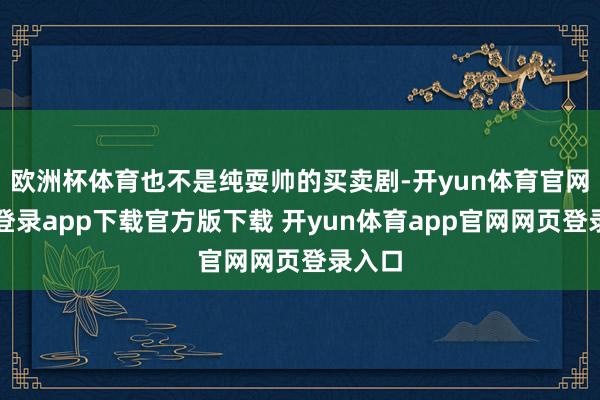 欧洲杯体育也不是纯耍帅的买卖剧-开yun体育官网入口登录app下载官方版下载 开yun体育app官网网页登录入口