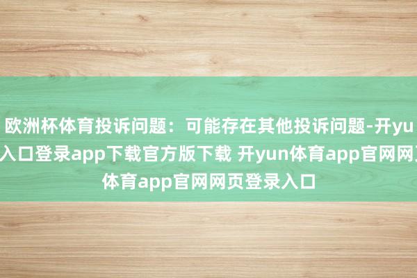 欧洲杯体育投诉问题：可能存在其他投诉问题-开yun体育官网入口登录app下载官方版下载 开yun体育app官网网页登录入口