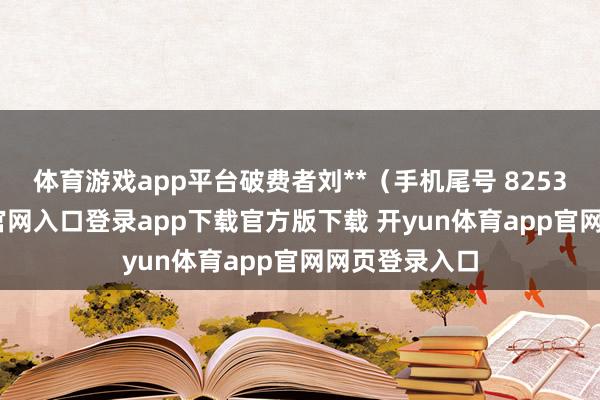 体育游戏app平台破费者刘**（手机尾号 8253-开yun体育官网入口登录app下载官方版下载 开yun体育app官网网页登录入口