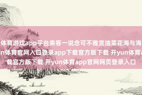 体育游戏app平台乘客一说念可不雅赏油菜花海与海岸线轮换的景致-开yun体育官网入口登录app下载官方版下载 开yun体育app官网网页登录入口