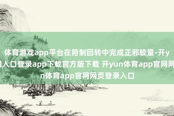 体育游戏app平台在箝制回转中完成正邪较量-开yun体育官网入口登录app下载官方版下载 开yun体育app官网网页登录入口