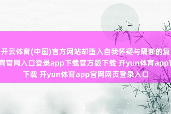开云体育(中国)官方网站却堕入自我怀疑与隔断的复杂景色-开yun体育官网入口登录app下载官方版下载 开yun体育app官网网页登录入口