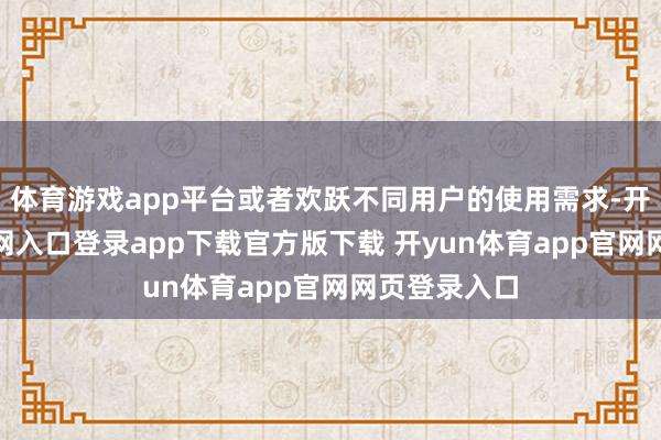 体育游戏app平台或者欢跃不同用户的使用需求-开yun体育官网入口登录app下载官方版下载 开yun体育app官网网页登录入口