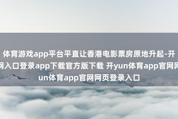 体育游戏app平台平直让香港电影票房原地升起-开yun体育官网入口登录app下载官方版下载 开yun体育app官网网页登录入口