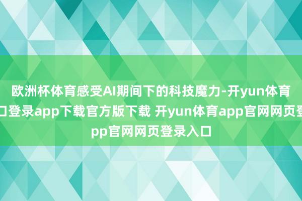 欧洲杯体育感受AI期间下的科技魔力-开yun体育官网入口登录app下载官方版下载 开yun体育app官网网页登录入口
