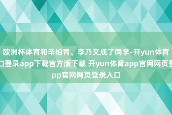 欧洲杯体育和辛柏青、李乃文成了同学-开yun体育官网入口登录app下载官方版下载 开yun体育app官网网页登录入口