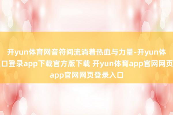 开yun体育网音符间流淌着热血与力量-开yun体育官网入口登录app下载官方版下载 开yun体育app官网网页登录入口