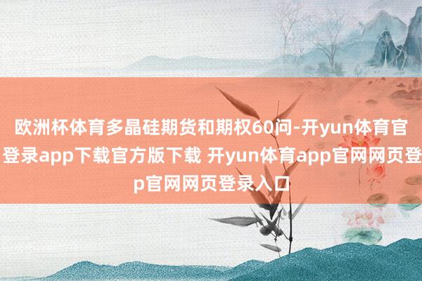欧洲杯体育多晶硅期货和期权60问-开yun体育官网入口登录app下载官方版下载 开yun体育app官网网页登录入口