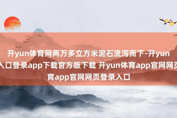 开yun体育网两万多立方米泥石流泻而下-开yun体育官网入口登录app下载官方版下载 开yun体育app官网网页登录入口