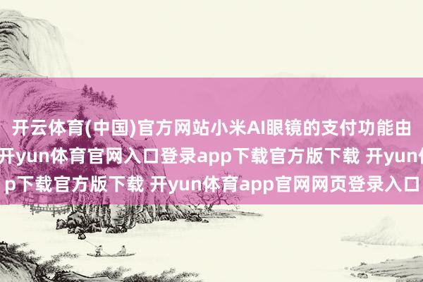 开云体育(中国)官方网站小米AI眼镜的支付功能由小米迷惑支付宝打造-开yun体育官网入口登录app下载官方版下载 开yun体育app官网网页登录入口