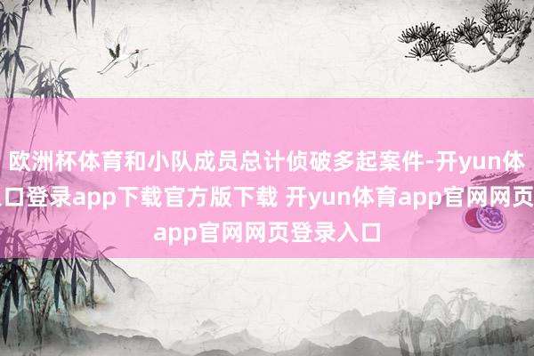 欧洲杯体育和小队成员总计侦破多起案件-开yun体育官网入口登录app下载官方版下载 开yun体育app官网网页登录入口