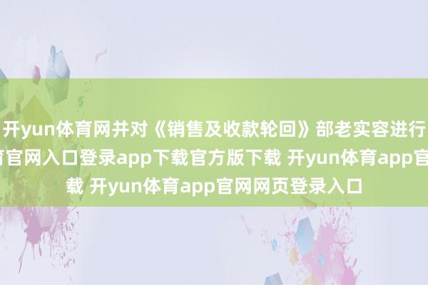 开yun体育网并对《销售及收款轮回》部老实容进行校正-开yun体育官网入口登录app下载官方版下载 开yun体育app官网网页登录入口