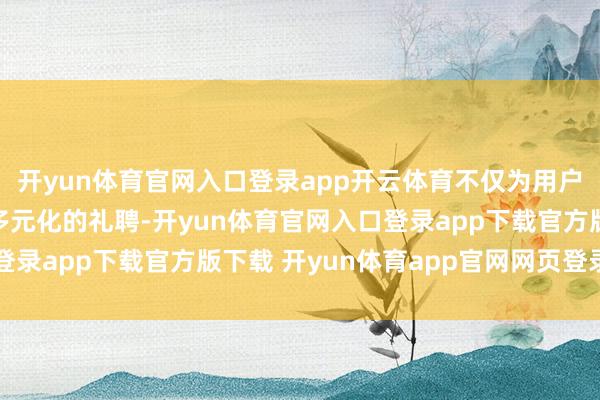开yun体育官网入口登录app开云体育不仅为用户中短途出行提供了更多元化的礼聘-开yun体育官网入口登录app下载官方版下载 开yun体育app官网网页登录入口