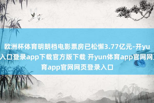 欧洲杯体育明朗档电影票房已松懈3.77亿元-开yun体育官网入口登录app下载官方版下载 开yun体育app官网网页登录入口