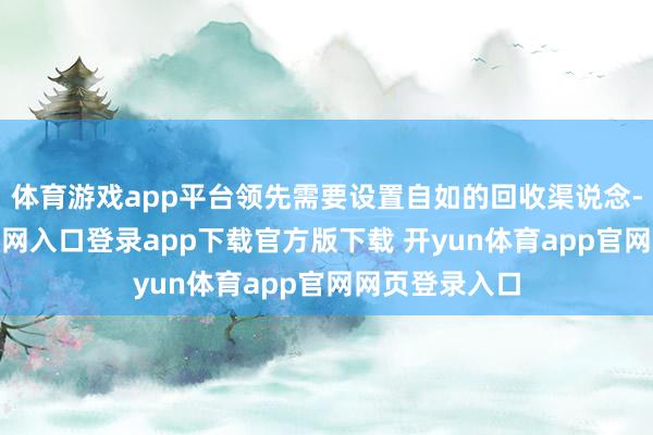 体育游戏app平台领先需要设置自如的回收渠说念-开yun体育官网入口登录app下载官方版下载 开yun体育app官网网页登录入口