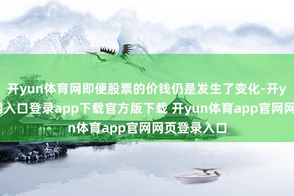 开yun体育网即便股票的价钱仍是发生了变化-开yun体育官网入口登录app下载官方版下载 开yun体育app官网网页登录入口