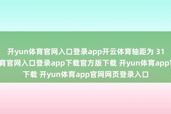 开yun体育官网入口登录app开云体育轴距为 3100mm-开yun体育官网入口登录app下载官方版下载 开yun体育app官网网页登录入口