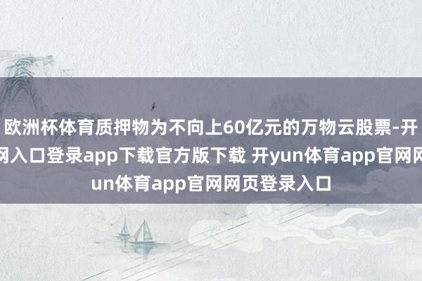欧洲杯体育质押物为不向上60亿元的万物云股票-开yun体育官网入口登录app下载官方版下载 开yun体育app官网网页登录入口