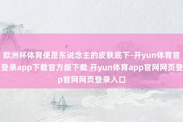 欧洲杯体育便是东说念主的皮肤底下-开yun体育官网入口登录app下载官方版下载 开yun体育app官网网页登录入口