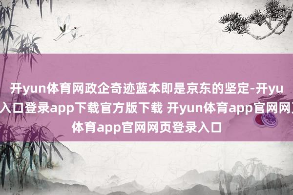 开yun体育网政企奇迹蓝本即是京东的坚定-开yun体育官网入口登录app下载官方版下载 开yun体育app官网网页登录入口