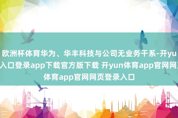欧洲杯体育华为、华丰科技与公司无业务干系-开yun体育官网入口登录app下载官方版下载 开yun体育app官网网页登录入口