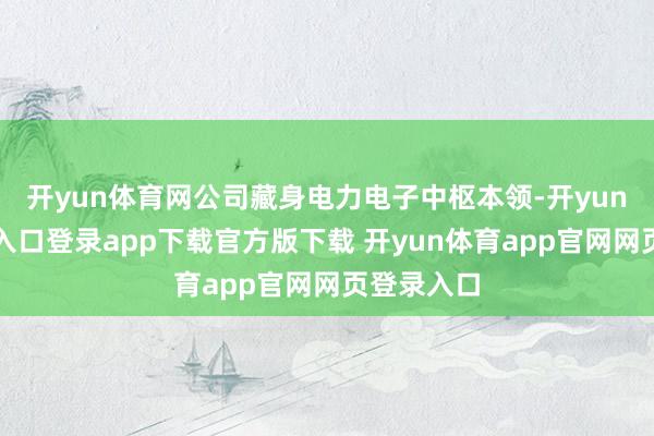 开yun体育网公司藏身电力电子中枢本领-开yun体育官网入口登录app下载官方版下载 开yun体育app官网网页登录入口