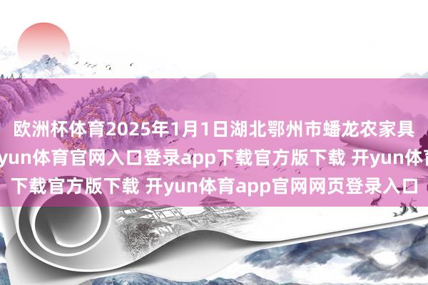 欧洲杯体育2025年1月1日湖北鄂州市蟠龙农家具批发阛阓价钱行情-开yun体育官网入口登录app下载官方版下载 开yun体育app官网网页登录入口