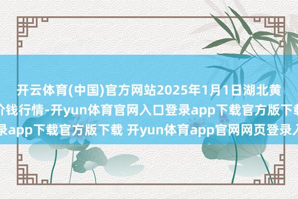开云体育(中国)官方网站2025年1月1日湖北黄商集团股份有限公司价钱行情-开yun体育官网入口登录app下载官方版下载 开yun体育app官网网页登录入口