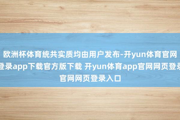 欧洲杯体育统共实质均由用户发布-开yun体育官网入口登录app下载官方版下载 开yun体育app官网网页登录入口