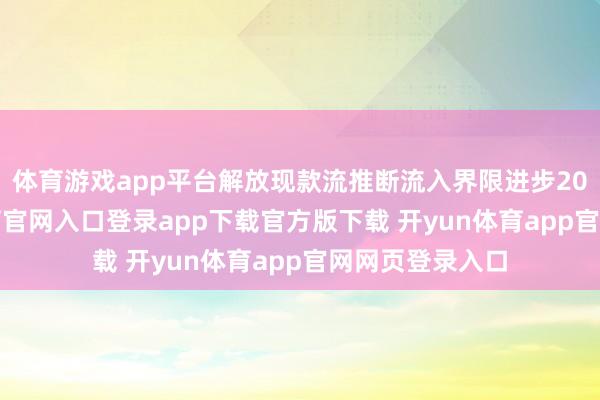 体育游戏app平台解放现款流推断流入界限进步200亿-开yun体育官网入口登录app下载官方版下载 开yun体育app官网网页登录入口