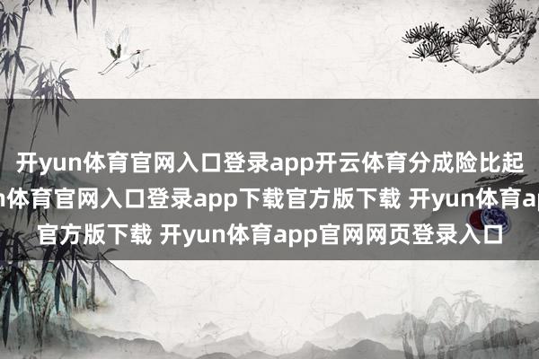 开yun体育官网入口登录app开云体育分成险比起其他类型产物-开yun体育官网入口登录app下载官方版下载 开yun体育app官网网页登录入口