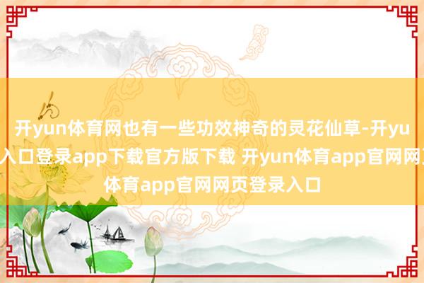 开yun体育网也有一些功效神奇的灵花仙草-开yun体育官网入口登录app下载官方版下载 开yun体育app官网网页登录入口