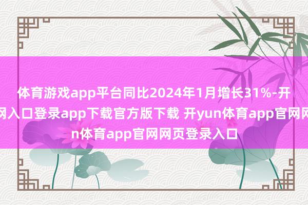 体育游戏app平台同比2024年1月增长31%-开yun体育官网入口登录app下载官方版下载 开yun体育app官网网页登录入口