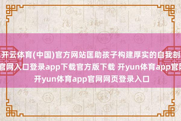 开云体育(中国)官方网站匡助孩子构建厚实的自我剖析-开yun体育官网入口登录app下载官方版下载 开yun体育app官网网页登录入口